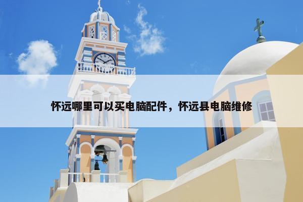 怀远哪里可以买电脑配件，怀远县电脑维修