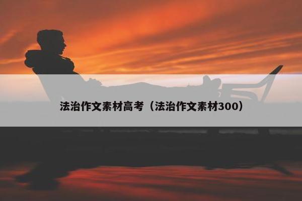 法治作文素材高考（法治作文素材300）