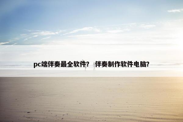 pc端伴奏最全软件？ 伴奏制作软件电脑？