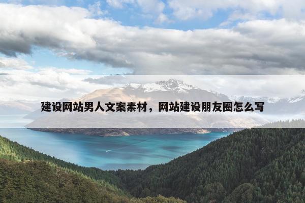建设网站男人文案素材，网站建设朋友圈怎么写