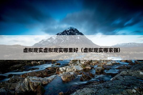 虚拟现实虚拟现实哪里好（虚拟现实哪家强）