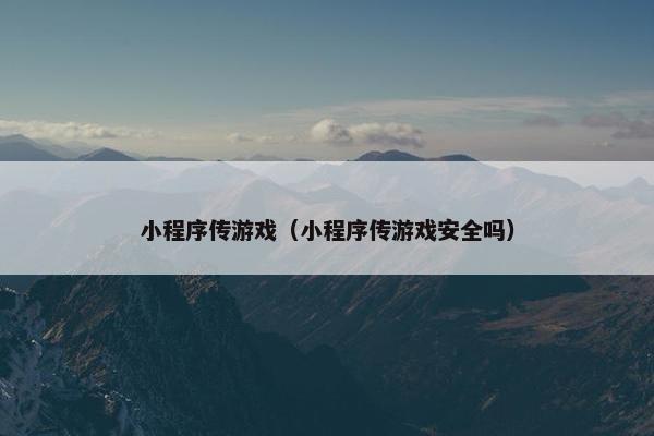 小程序传游戏（小程序传游戏安全吗）