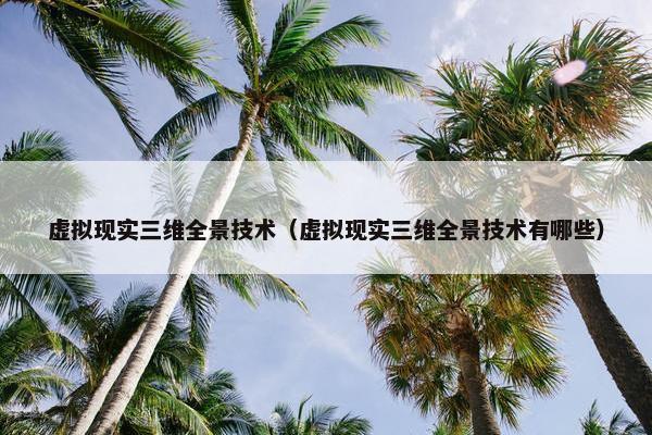 虚拟现实三维全景技术（虚拟现实三维全景技术有哪些）