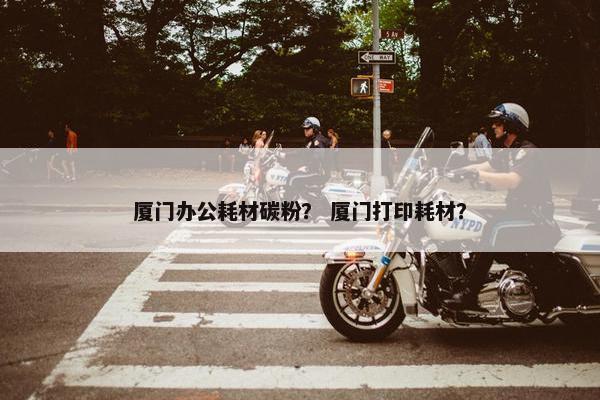 厦门办公耗材碳粉？ 厦门打印耗材？