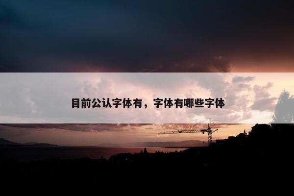 目前公认字体有，字体有哪些字体