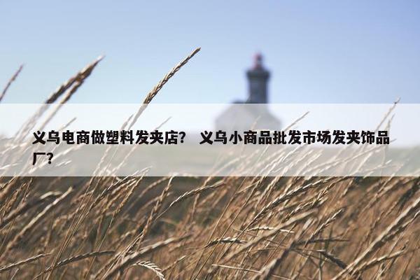 义乌电商做塑料发夹店？ 义乌小商品批发市场发夹饰品厂？
