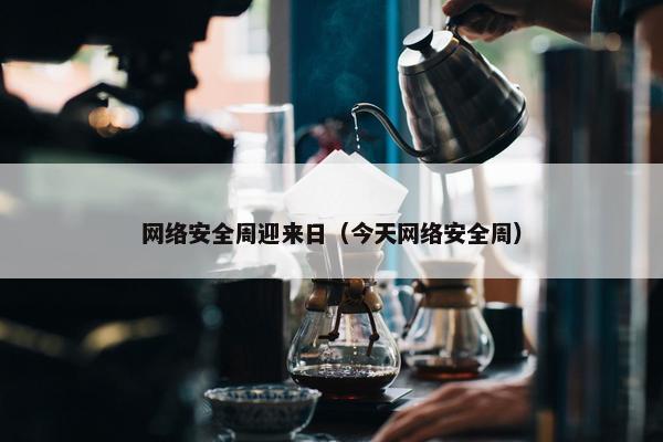 网络安全周迎来日（今天网络安全周）