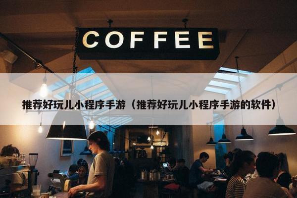 推荐好玩儿小程序手游（推荐好玩儿小程序手游的软件）