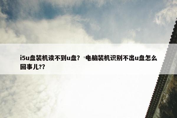 i5u盘装机读不到u盘？ 电脑装机识别不出u盘怎么回事儿?？