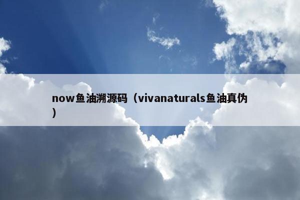 now鱼油溯源码（vivanaturals鱼油真伪）