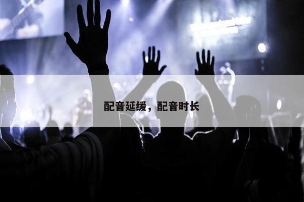 配音延缓，配音时长