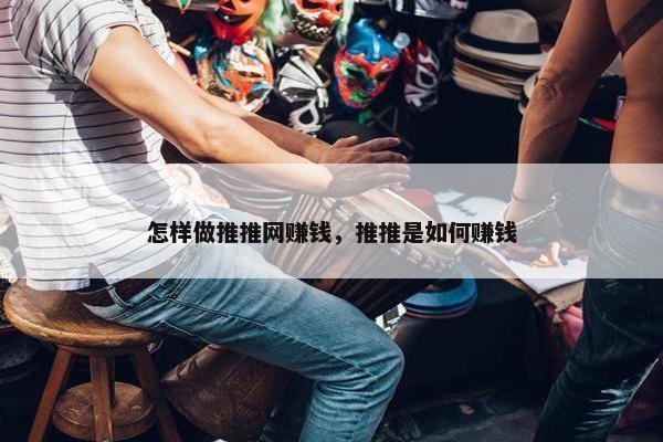 怎样做推推网赚钱，推推是如何赚钱
