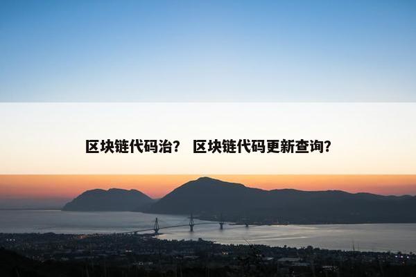 区块链代码治？ 区块链代码更新查询？