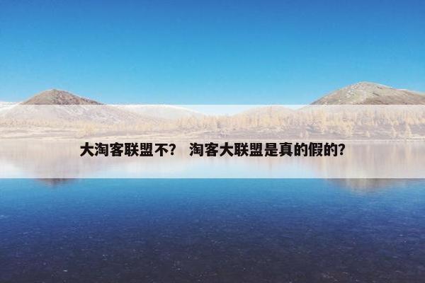 大淘客联盟不？ 淘客大联盟是真的假的？