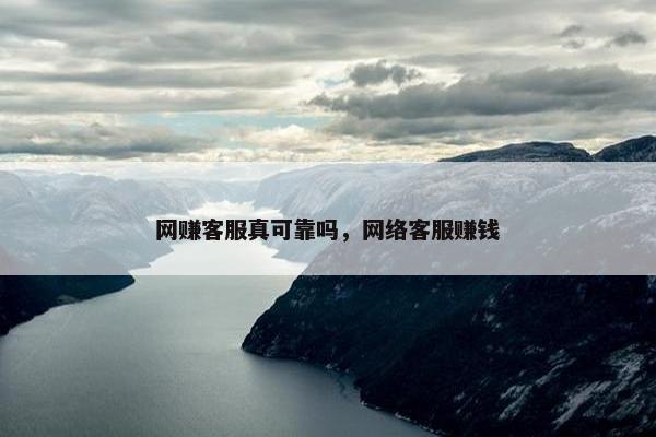 网赚客服真可靠吗，网络客服赚钱