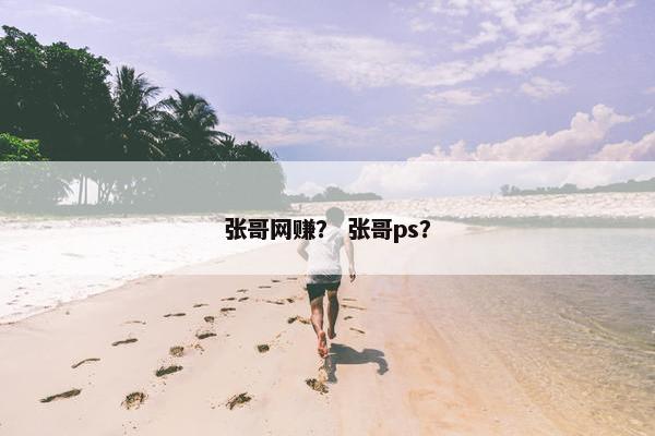 张哥网赚？ 张哥ps？