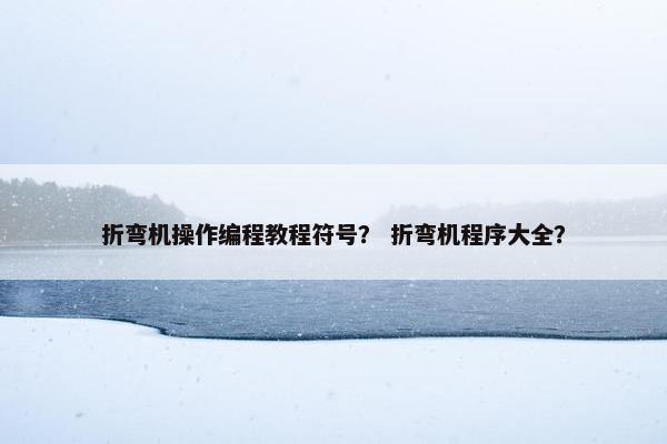 折弯机操作编程教程符号？ 折弯机程序大全？
