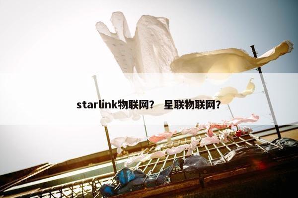 starlink物联网？ 星联物联网？