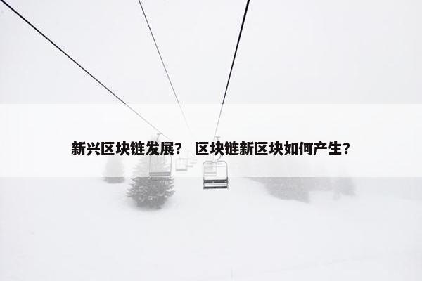 新兴区块链发展？ 区块链新区块如何产生？
