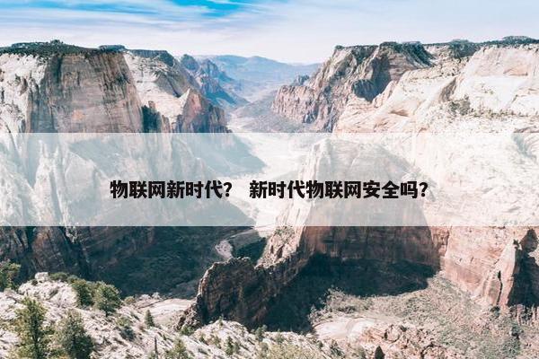 物联网新时代？ 新时代物联网安全吗？