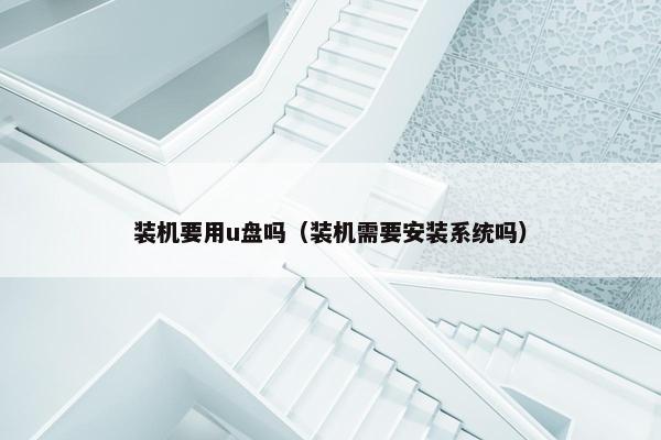 装机要用u盘吗（装机需要安装系统吗）