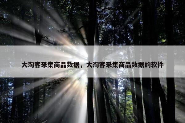 大淘客采集商品数据，大淘客采集商品数据的软件