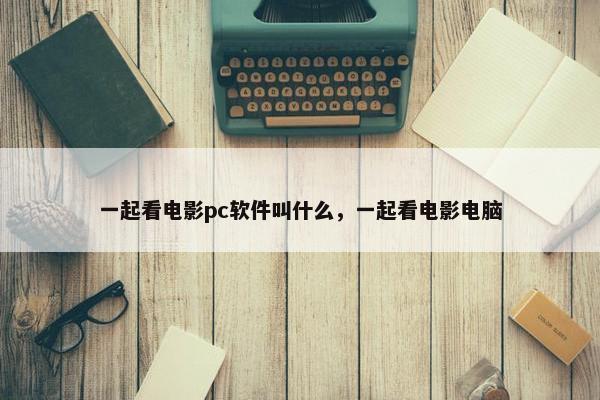 一起看电影pc软件叫什么，一起看电影电脑
