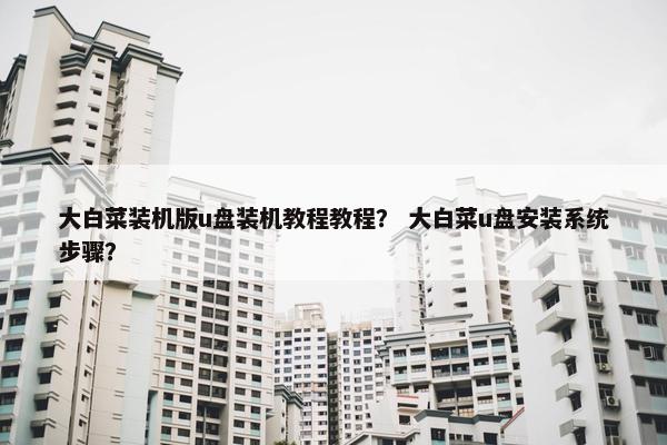 大白菜装机版u盘装机教程教程？ 大白菜u盘安装系统步骤？