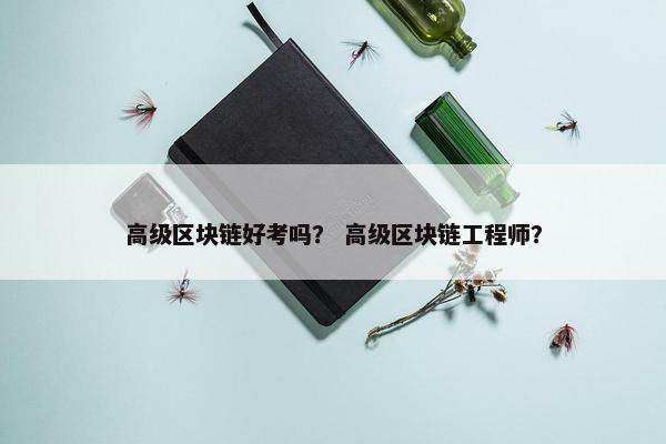 高级区块链好考吗？ 高级区块链工程师？