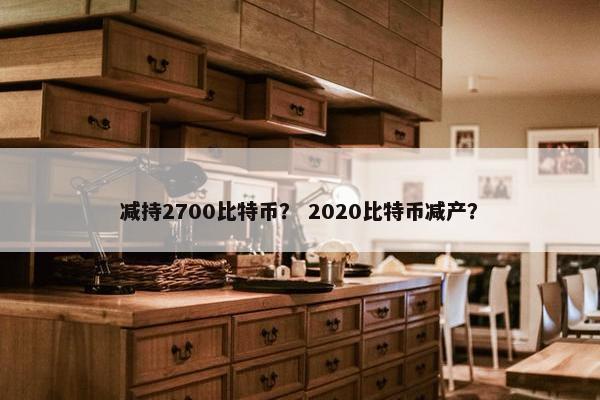 减持2700比特币？ 2020比特币减产？