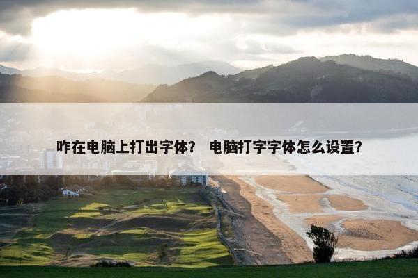 咋在电脑上打出字体？ 电脑打字字体怎么设置？