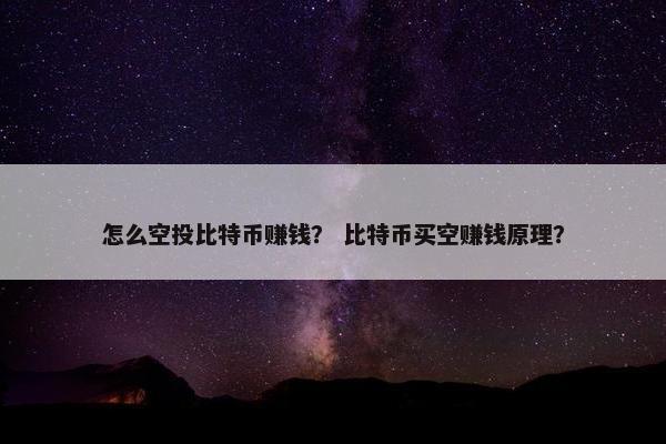 怎么空投比特币赚钱？ 比特币买空赚钱原理？