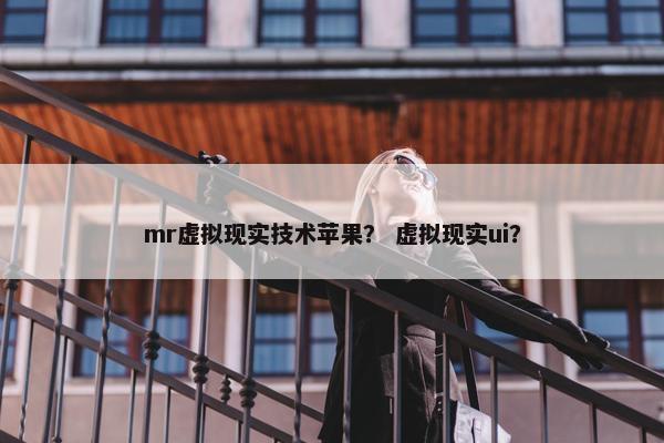 mr虚拟现实技术苹果？ 虚拟现实ui？
