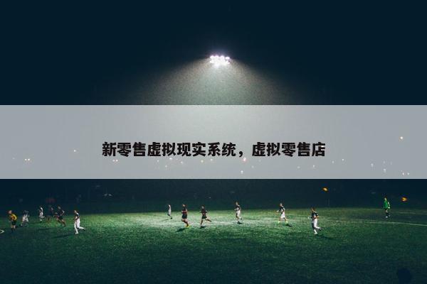 新零售虚拟现实系统，虚拟零售店
