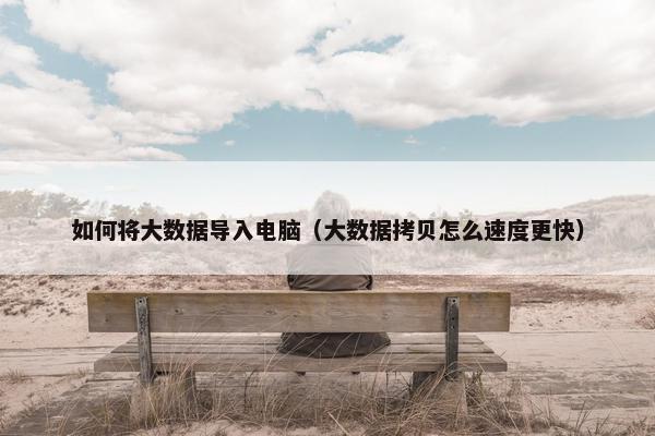如何将大数据导入电脑（大数据拷贝怎么速度更快）