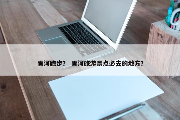 青河跑步？ 青河旅游景点必去的地方？