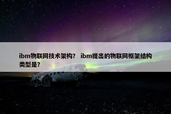 ibm物联网技术架构？ ibm提出的物联网框架结构类型是？