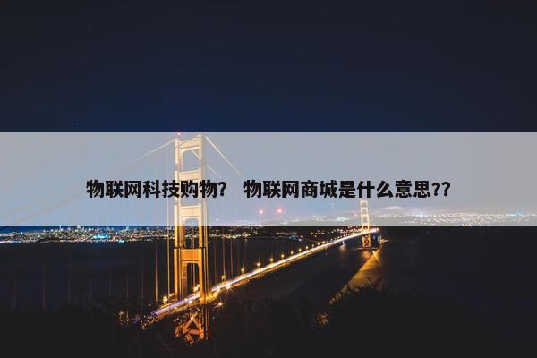 物联网科技购物？ 物联网商城是什么意思?？