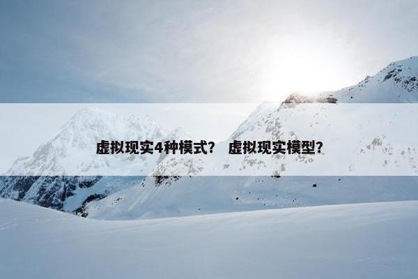 虚拟现实4种模式？ 虚拟现实模型？