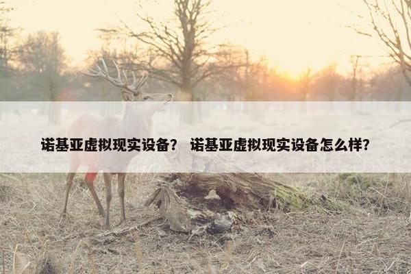 诺基亚虚拟现实设备？ 诺基亚虚拟现实设备怎么样？