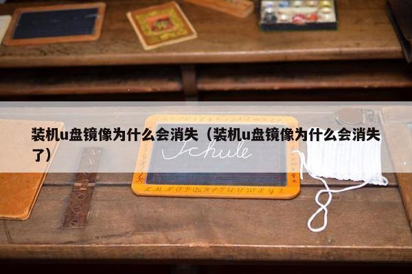 装机u盘镜像为什么会消失（装机u盘镜像为什么会消失了）