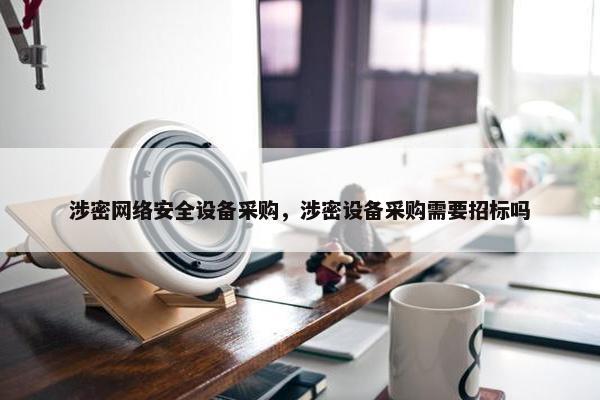 涉密网络安全设备采购，涉密设备采购需要招标吗