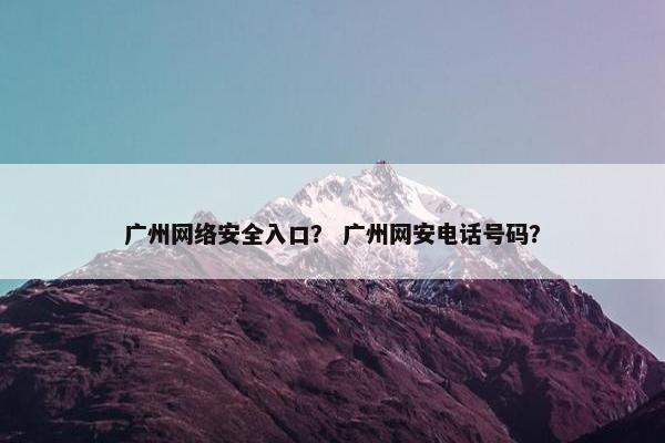 广州网络安全入口？ 广州网安电话号码？