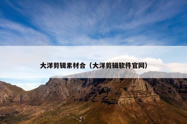 大洋剪辑素材合（大洋剪辑软件官网）