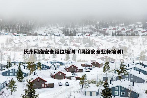 抚州网络安全岗位培训（网络安全业务培训）
