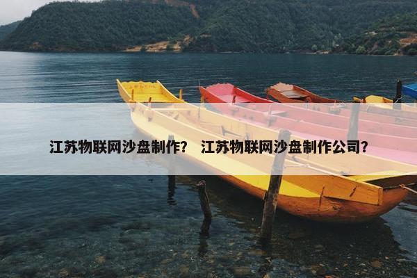 江苏物联网沙盘制作？ 江苏物联网沙盘制作公司？