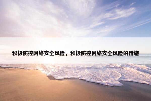 积极防控网络安全风险，积极防控网络安全风险的措施