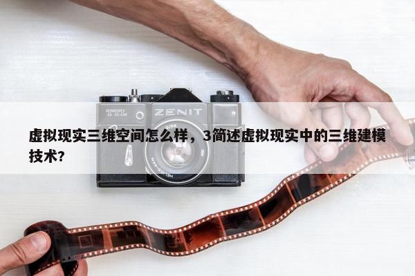虚拟现实三维空间怎么样，3简述虚拟现实中的三维建模技术?