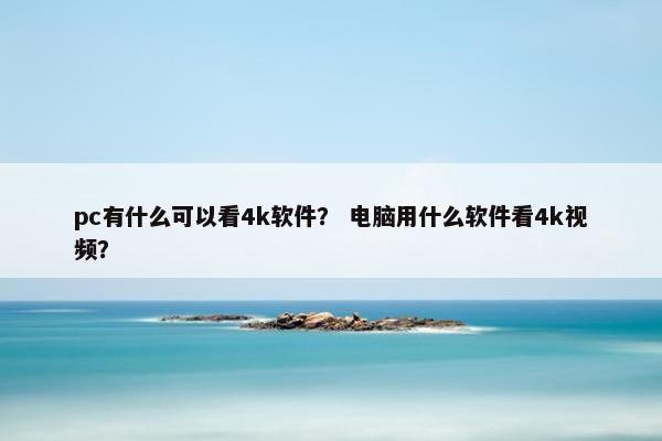 pc有什么可以看4k软件？ 电脑用什么软件看4k视频？
