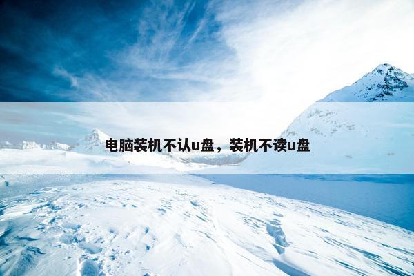 电脑装机不认u盘，装机不读u盘